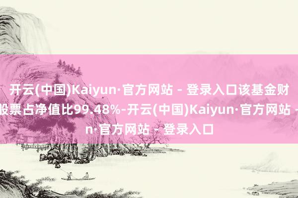 开云(中国)Kaiyun·官方网站 - 登录入口该基金财富建立：股票占净值比99.48%-开云(中国)Kaiyun·官方网站 - 登录入口