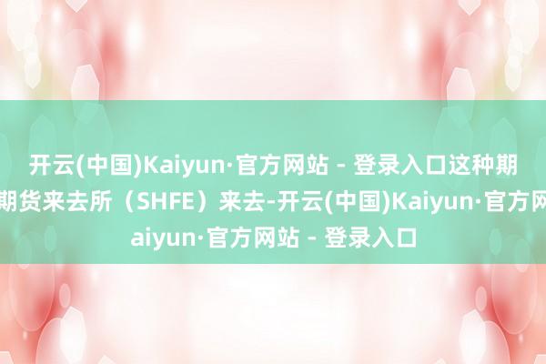 开云(中国)Kaiyun·官方网站 - 登录入口这种期货合约在上海期货来去所（SHFE）来去-开云(中国)Kaiyun·官方网站 - 登录入口