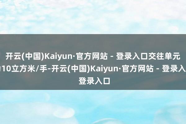 开云(中国)Kaiyun·官方网站 - 登录入口交往单元为10立方米/手-开云(中国)Kaiyun·官方网站 - 登录入口