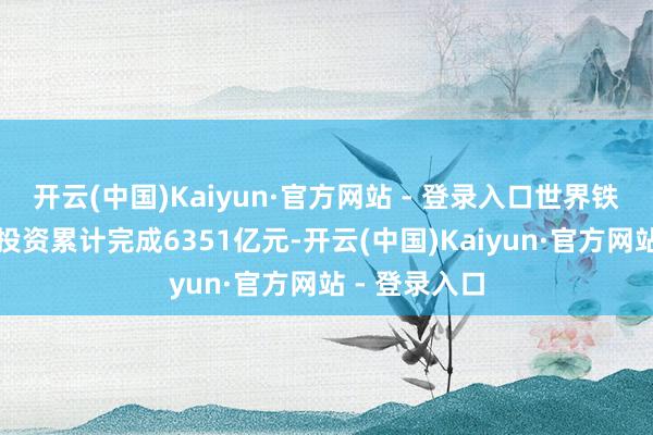 开云(中国)Kaiyun·官方网站 - 登录入口世界铁路固定钞票投资累计完成6351亿元-开云(中国)Kaiyun·官方网站 - 登录入口