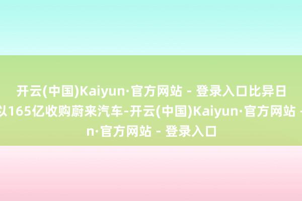 开云(中国)Kaiyun·官方网站 - 登录入口比异日汽车集团以165亿收购蔚来汽车-开云(中国)Kaiyun·官方网站 - 登录入口
