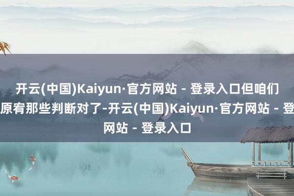 开云(中国)Kaiyun·官方网站 - 登录入口但咱们会颠倒原宥那些判断对了-开云(中国)Kaiyun·官方网站 - 登录入口