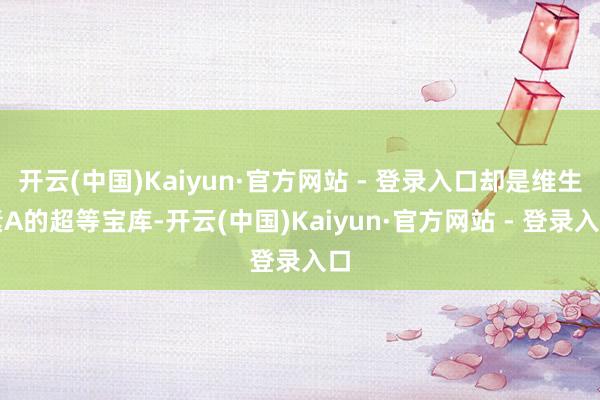 开云(中国)Kaiyun·官方网站 - 登录入口却是维生素A的超等宝库-开云(中国)Kaiyun·官方网站 - 登录入口
