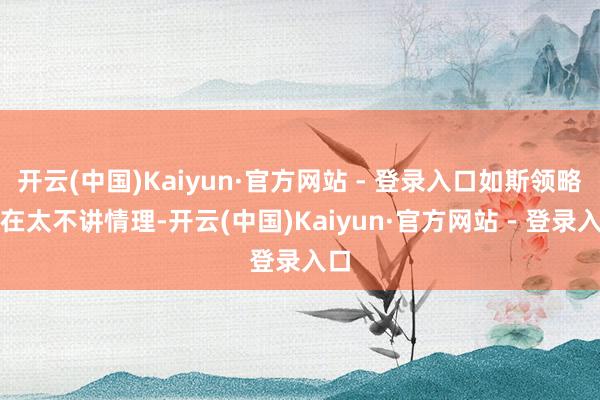 开云(中国)Kaiyun·官方网站 - 登录入口如斯领略实在太不讲情理-开云(中国)Kaiyun·官方网站 - 登录入口
