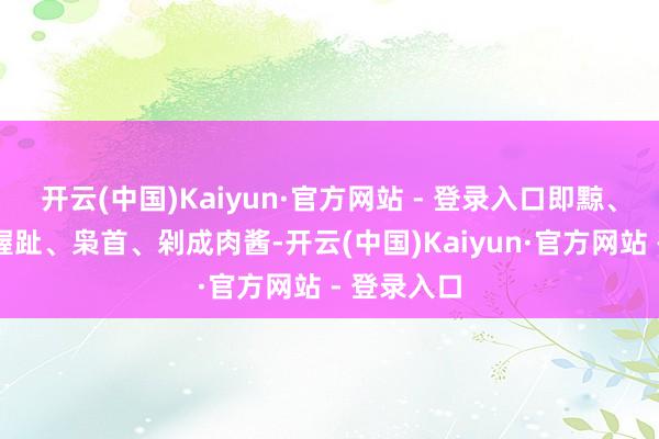 开云(中国)Kaiyun·官方网站 - 登录入口即黥、劓、斩掌握趾、枭首、剁成肉酱-开云(中国)Kaiyun·官方网站 - 登录入口