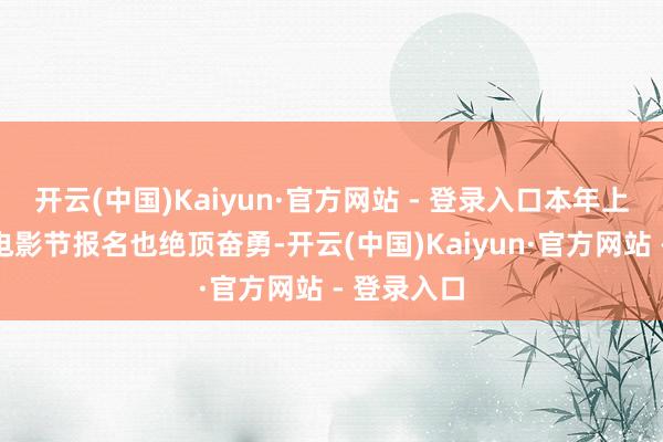 开云(中国)Kaiyun·官方网站 - 登录入口本年上海公益微电影节报名也绝顶奋勇-开云(中国)Kaiyun·官方网站 - 登录入口