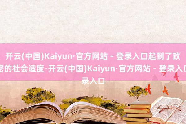 开云(中国)Kaiyun·官方网站 - 登录入口起到了致密的社会适度-开云(中国)Kaiyun·官方网站 - 登录入口