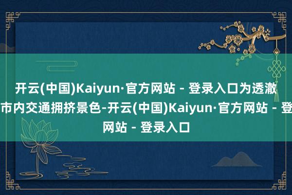 开云(中国)Kaiyun·官方网站 - 登录入口为透澈缓解城市内交通拥挤景色-开云(中国)Kaiyun·官方网站 - 登录入口