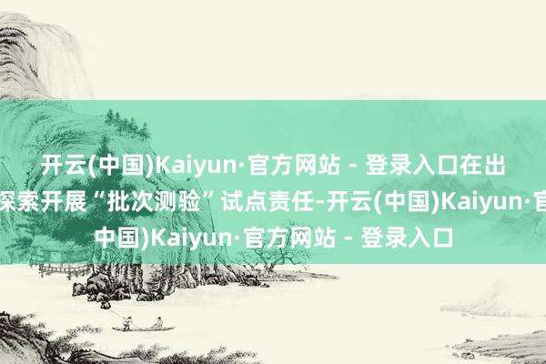 开云(中国)Kaiyun·官方网站 - 登录入口在出口农食居品等界限探索开展“批次测验”试点责任-开云(中国)Kaiyun·官方网站 - 登录入口