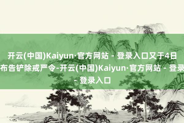 开云(中国)Kaiyun·官方网站 - 登录入口又于4日凌晨布告铲除戒严令-开云(中国)Kaiyun·官方网站 - 登录入口