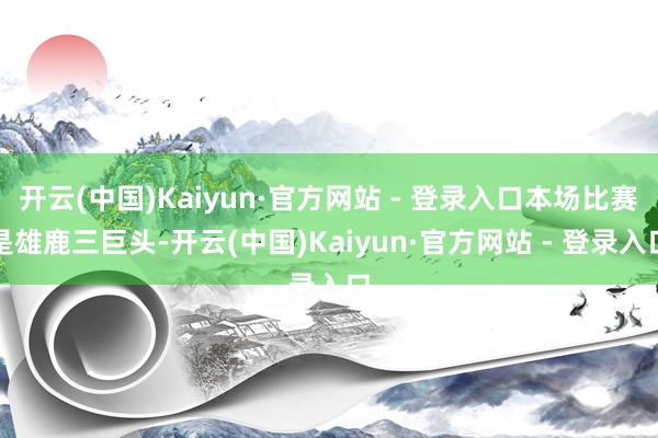 开云(中国)Kaiyun·官方网站 - 登录入口本场比赛是雄鹿三巨头-开云(中国)Kaiyun·官方网站 - 登录入口
