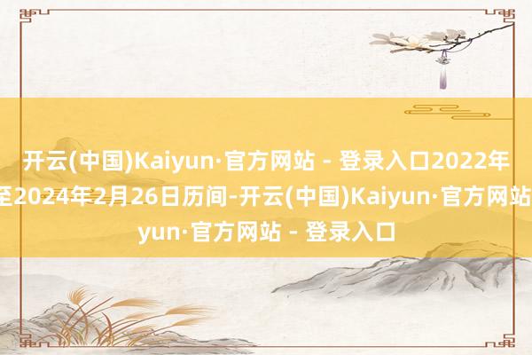 开云(中国)Kaiyun·官方网站 - 登录入口2022年11月14日至2024年2月26日历间-开云(中国)Kaiyun·官方网站 - 登录入口