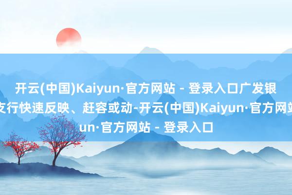 开云(中国)Kaiyun·官方网站 - 登录入口广发银行深圳皇岗支行快速反映、赶容或动-开云(中国)Kaiyun·官方网站 - 登录入口
