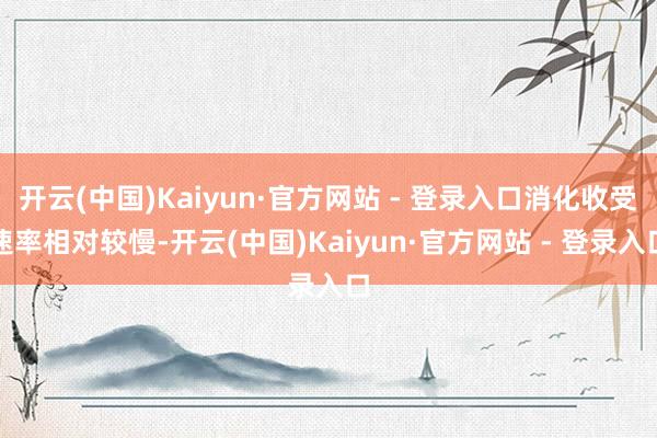 开云(中国)Kaiyun·官方网站 - 登录入口消化收受速率相对较慢-开云(中国)Kaiyun·官方网站 - 登录入口