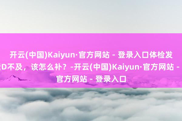 开云(中国)Kaiyun·官方网站 - 登录入口体检发现维生素D不及，该怎么补？-开云(中国)Kaiyun·官方网站 - 登录入口