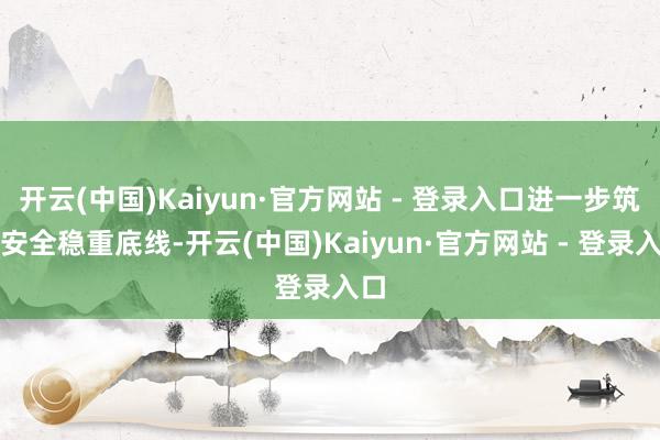 开云(中国)Kaiyun·官方网站 - 登录入口进一步筑牢安全稳重底线-开云(中国)Kaiyun·官方网站 - 登录入口