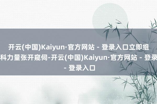 开云(中国)Kaiyun·官方网站 - 登录入口立即组织专科力量张开窥伺-开云(中国)Kaiyun·官方网站 - 登录入口
