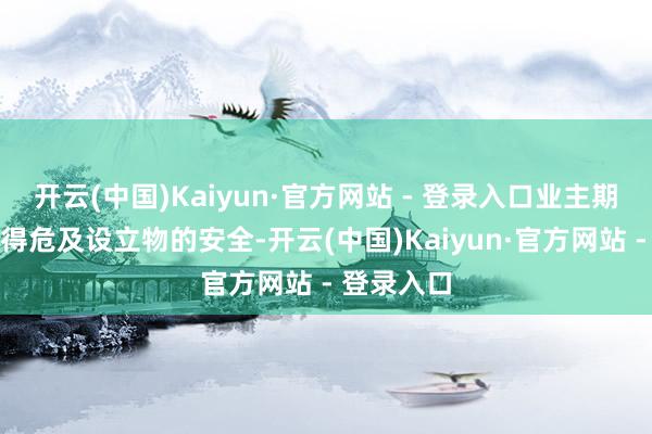 开云(中国)Kaiyun·官方网站 - 登录入口业主期骗权益不得危及设立物的安全-开云(中国)Kaiyun·官方网站 - 登录入口