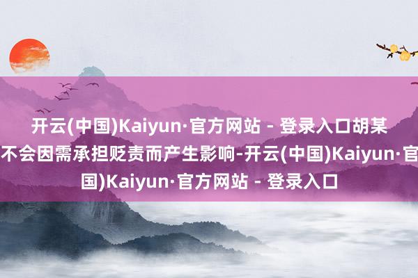 开云(中国)Kaiyun·官方网站 - 登录入口胡某某的责任和生计均不会因需承担贬责而产生影响-开云(中国)Kaiyun·官方网站 - 登录入口