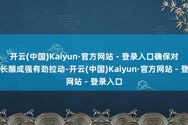 开云(中国)Kaiyun·官方网站 - 登录入口确保对经济增长酿成强有劲拉动-开云(中国)Kaiyun·官方网站 - 登录入口