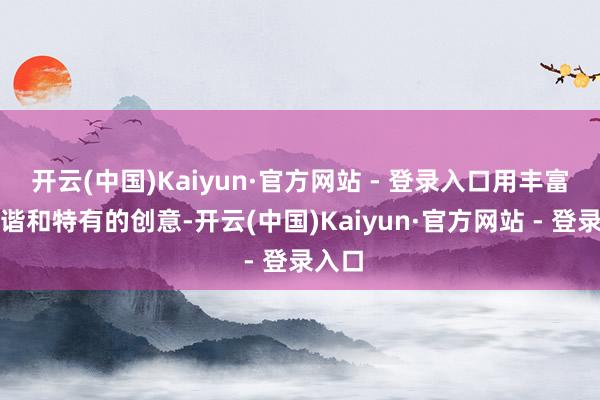 开云(中国)Kaiyun·官方网站 - 登录入口用丰富的色谐和特有的创意-开云(中国)Kaiyun·官方网站 - 登录入口