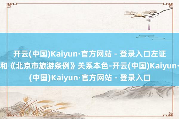 开云(中国)Kaiyun·官方网站 - 登录入口左证《北京市公园条例》和《北京市旅游条例》关系本色-开云(中国)Kaiyun·官方网站 - 登录入口