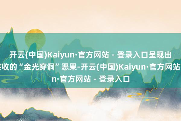 开云(中国)Kaiyun·官方网站 - 登录入口呈现出好意思不堪收的“金光穿洞”恶果-开云(中国)Kaiyun·官方网站 - 登录入口