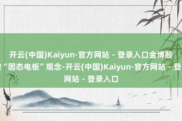 开云(中国)Kaiyun·官方网站 - 登录入口金博股份新增“固态电板”观念-开云(中国)Kaiyun·官方网站 - 登录入口