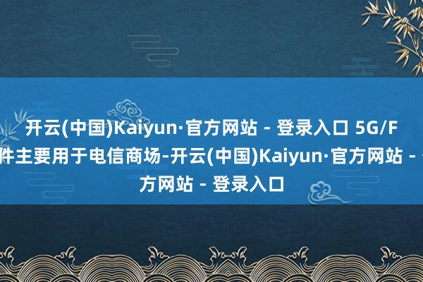 开云(中国)Kaiyun·官方网站 - 登录入口 5G/F5G 光器件主要用于电信商场-开云(中国)Kaiyun·官方网站 - 登录入口