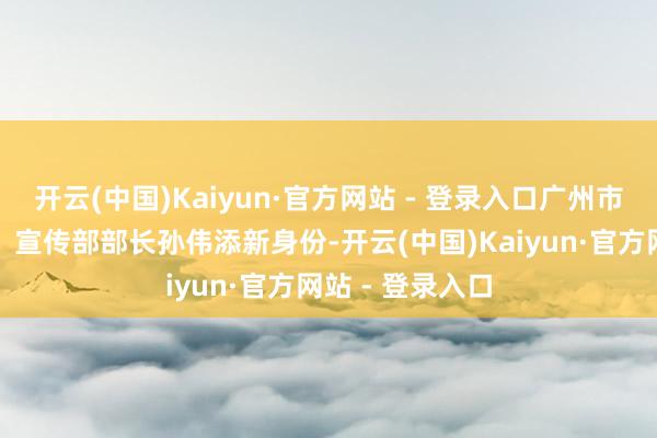 开云(中国)Kaiyun·官方网站 - 登录入口广州市海珠区委常委、宣传部部长孙伟添新身份-开云(中国)Kaiyun·官方网站 - 登录入口
