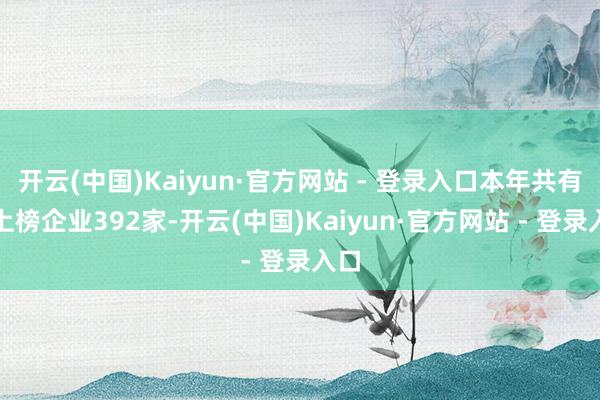 开云(中国)Kaiyun·官方网站 - 登录入口本年共有新上榜企业392家-开云(中国)Kaiyun·官方网站 - 登录入口