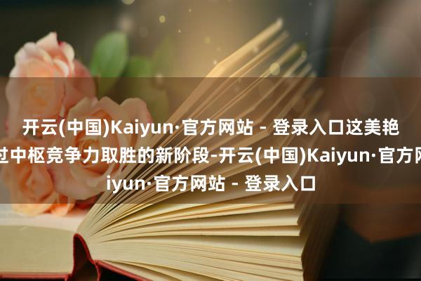 开云(中国)Kaiyun·官方网站 - 登录入口这美艳着市集步入通过中枢竞争力取胜的新阶段-开云(中国)Kaiyun·官方网站 - 登录入口