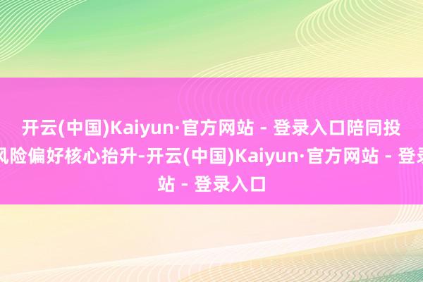 开云(中国)Kaiyun·官方网站 - 登录入口陪同投资者风险偏好核心抬升-开云(中国)Kaiyun·官方网站 - 登录入口