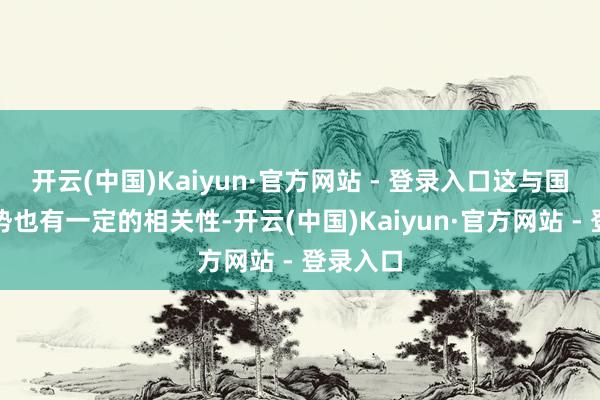 开云(中国)Kaiyun·官方网站 - 登录入口这与国债的走势也有一定的相关性-开云(中国)Kaiyun·官方网站 - 登录入口