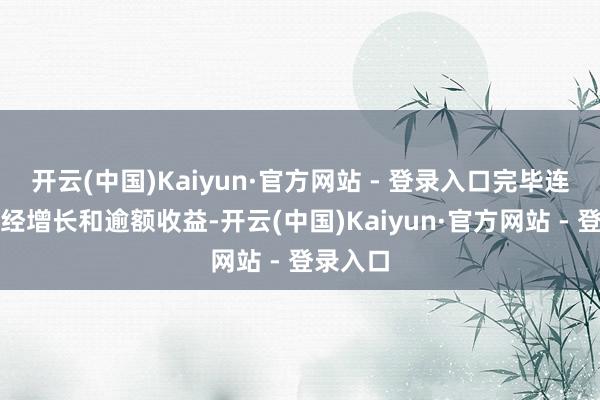 开云(中国)Kaiyun·官方网站 - 登录入口完毕连接的正经增长和逾额收益-开云(中国)Kaiyun·官方网站 - 登录入口