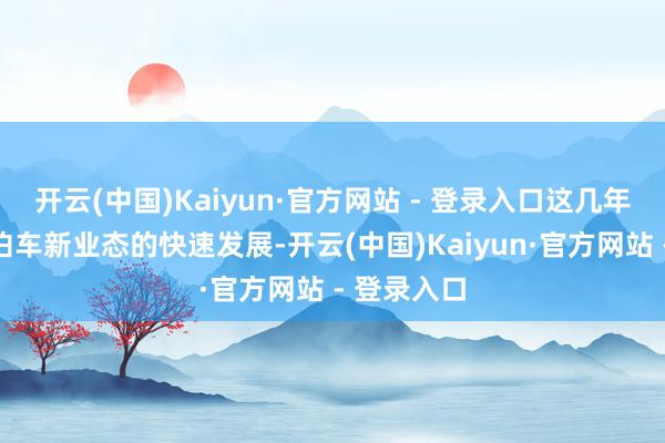 开云(中国)Kaiyun·官方网站 - 登录入口这几年跟着贤人泊车新业态的快速发展-开云(中国)Kaiyun·官方网站 - 登录入口