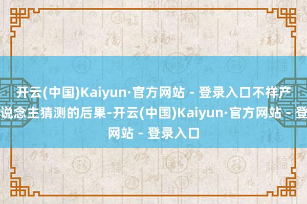 开云(中国)Kaiyun·官方网站 - 登录入口不祥产生出东说念主猜测的后果-开云(中国)Kaiyun·官方网站 - 登录入口
