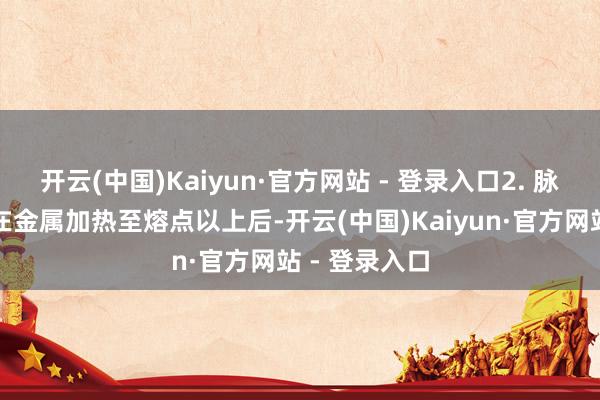 开云(中国)Kaiyun·官方网站 - 登录入口2. 脉冲热压焊合在金属加热至熔点以上后-开云(中国)Kaiyun·官方网站 - 登录入口