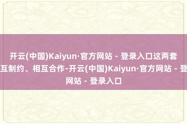 开云(中国)Kaiyun·官方网站 - 登录入口这两套系统相互制约、相互合作-开云(中国)Kaiyun·官方网站 - 登录入口