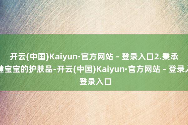 开云(中国)Kaiyun·官方网站 - 登录入口2.秉承稳健宝宝的护肤品-开云(中国)Kaiyun·官方网站 - 登录入口