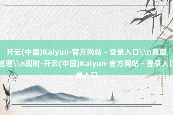 开云(中国)Kaiyun·官方网站 - 登录入口\n典型道理\n现时-开云(中国)Kaiyun·官方网站 - 登录入口