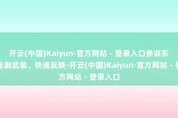 开云(中国)Kaiyun·官方网站 - 登录入口参训东谈主员全副武装、快速反映-开云(中国)Kaiyun·官方网站 - 登录入口