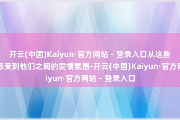 开云(中国)Kaiyun·官方网站 - 登录入口从这些出街图中还能感受到他们之间的爱情氛围-开云(中国)Kaiyun·官方网站 - 登录入口