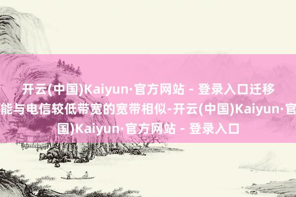 开云(中国)Kaiyun·官方网站 - 登录入口迁移千兆宽带的体验可能与电信较低带宽的宽带相似-开云(中国)Kaiyun·官方网站 - 登录入口