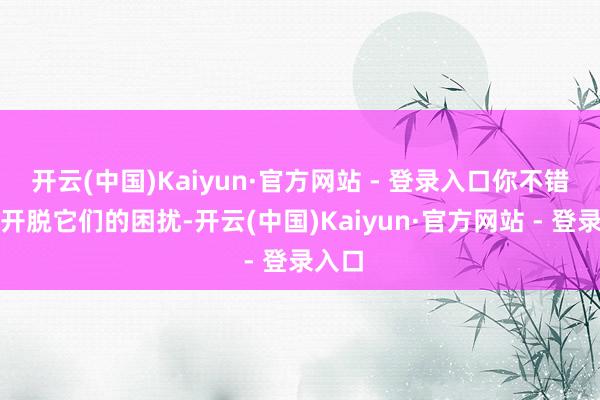 开云(中国)Kaiyun·官方网站 - 登录入口你不错草率开脱它们的困扰-开云(中国)Kaiyun·官方网站 - 登录入口
