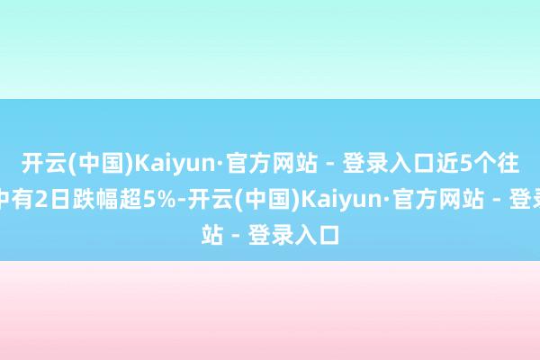 开云(中国)Kaiyun·官方网站 - 登录入口近5个往将来中有2日跌幅超5%-开云(中国)Kaiyun·官方网站 - 登录入口