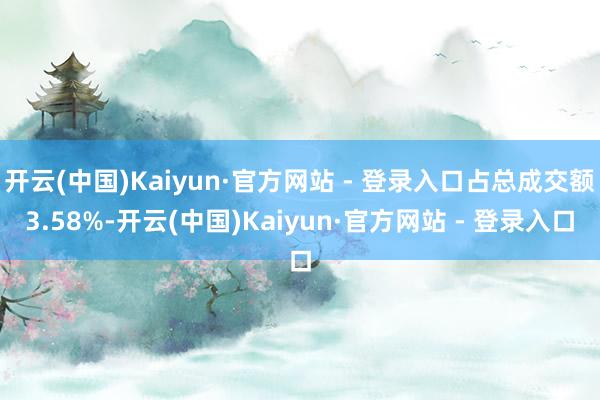 开云(中国)Kaiyun·官方网站 - 登录入口占总成交额3.58%-开云(中国)Kaiyun·官方网站 - 登录入口