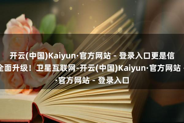 开云(中国)Kaiyun·官方网站 - 登录入口更是信息期间的全面升级！卫星互联网-开云(中国)Kaiyun·官方网站 - 登录入口