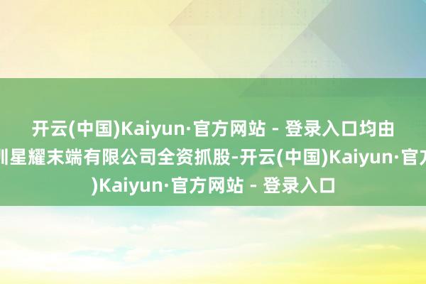 开云(中国)Kaiyun·官方网站 - 登录入口均由荣耀末端旗下深圳星耀末端有限公司全资抓股-开云(中国)Kaiyun·官方网站 - 登录入口