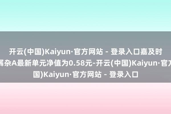 开云(中国)Kaiyun·官方网站 - 登录入口嘉及时期前锋三年握有羼杂A最新单元净值为0.58元-开云(中国)Kaiyun·官方网站 - 登录入口